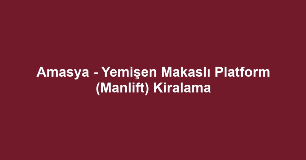 Amasya - Yemişen Makaslı Platform (Manlift) Kiralama