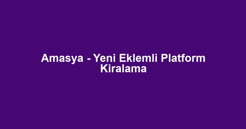 Amasya - Yeni Eklemli Platform Kiralama