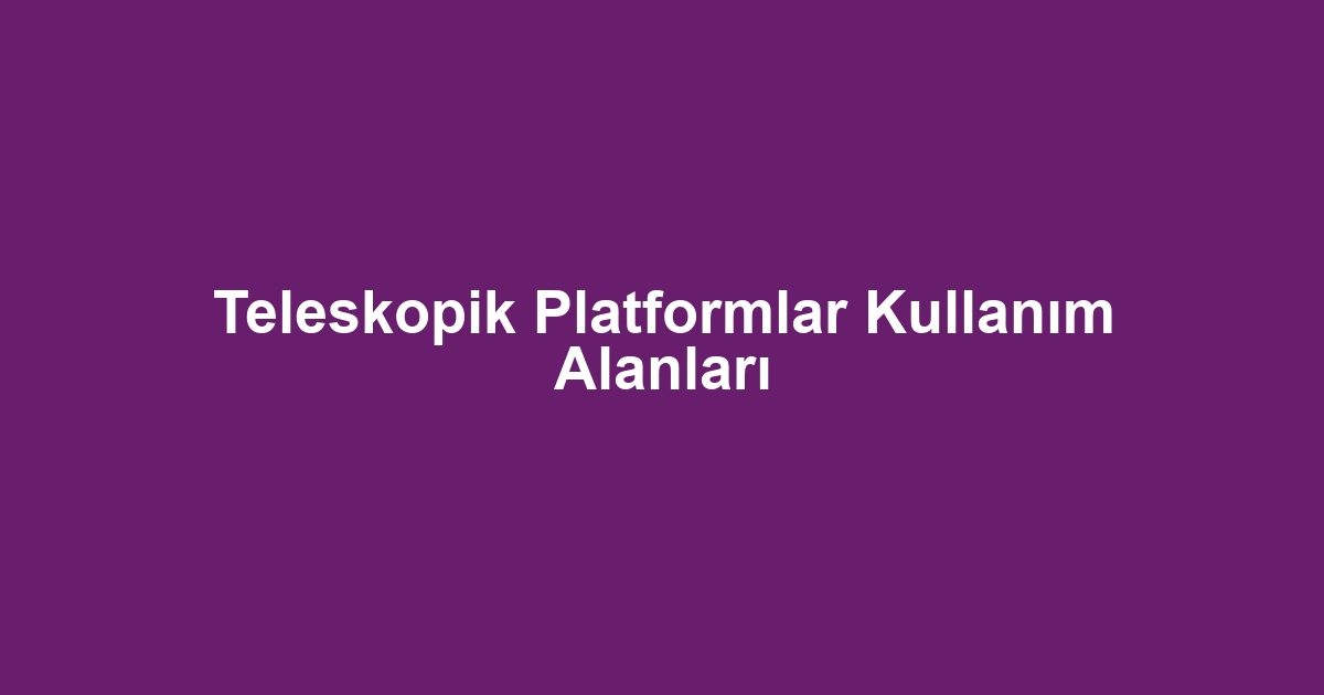 Teleskopik Platformlar Kullanım Alanları