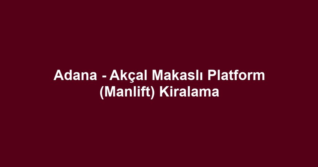 Adana - Akçal Makaslı Platform (Manlift) Kiralama