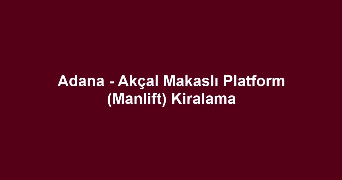 Adana - Akçal Makaslı Platform (Manlift) Kiralama