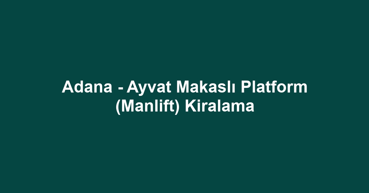 Adana - Ayvat Makaslı Platform (Manlift) Kiralama
