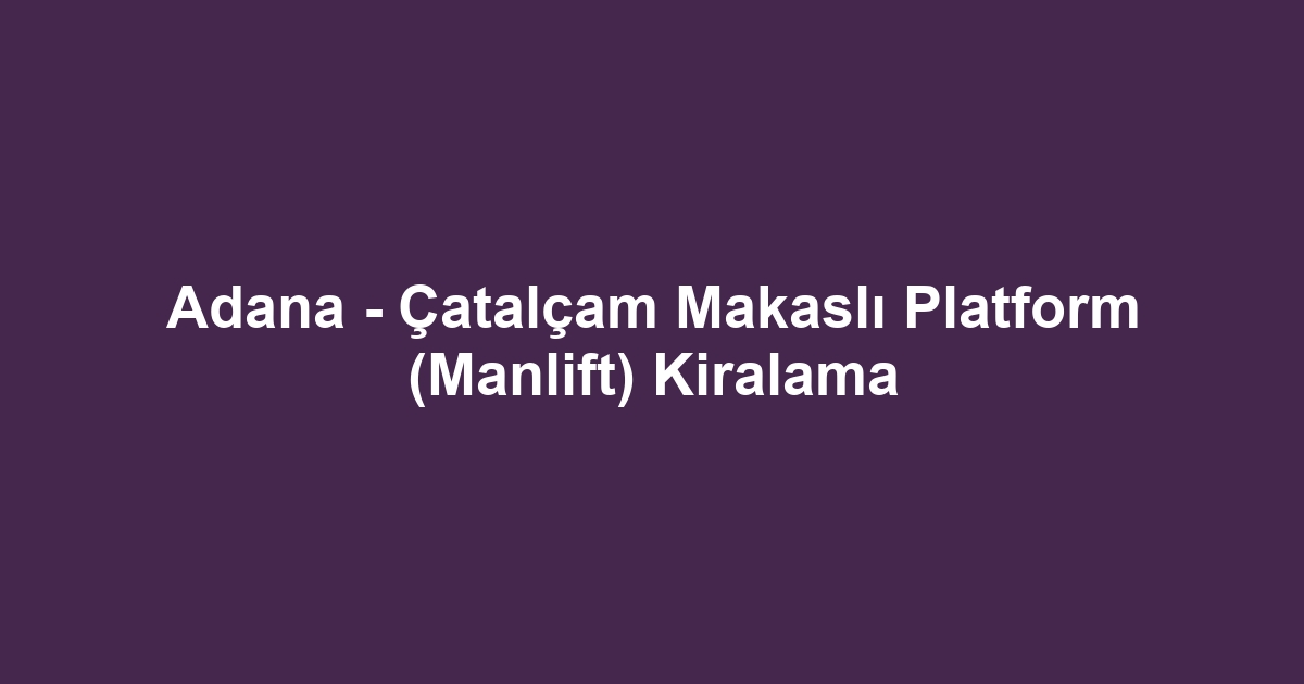 Adana - Çatalçam Makaslı Platform (Manlift) Kiralama