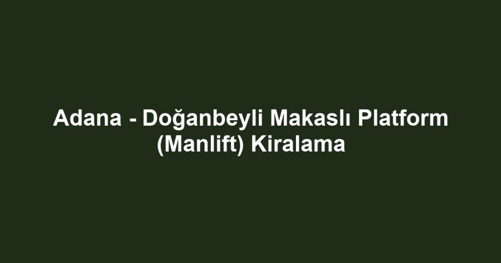 Adana - Doğanbeyli Makaslı Platform (Manlift) Kiralama