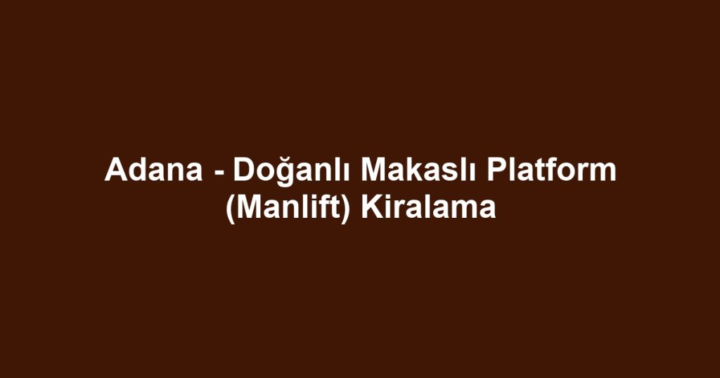 Adana - Doğanlı Makaslı Platform (Manlift) Kiralama