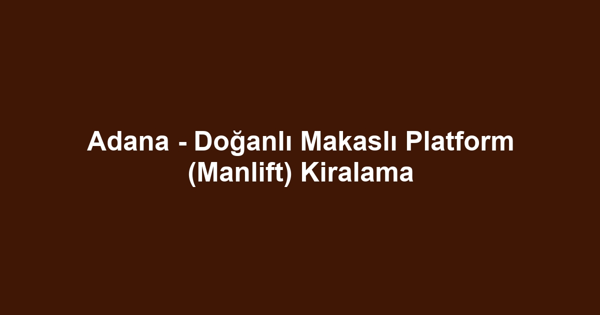 Adana - Doğanlı Makaslı Platform (Manlift) Kiralama