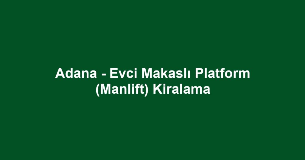 Adana - Evci Makaslı Platform (Manlift) Kiralama
