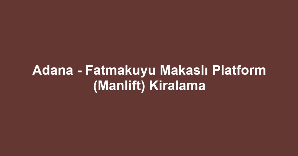 Adana - Fatmakuyu Makaslı Platform (Manlift) Kiralama