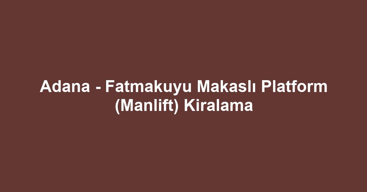 Adana - Fatmakuyu Makaslı Platform (Manlift) Kiralama