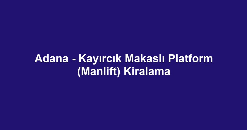 Adana - Kayırcık Makaslı Platform (Manlift) Kiralama