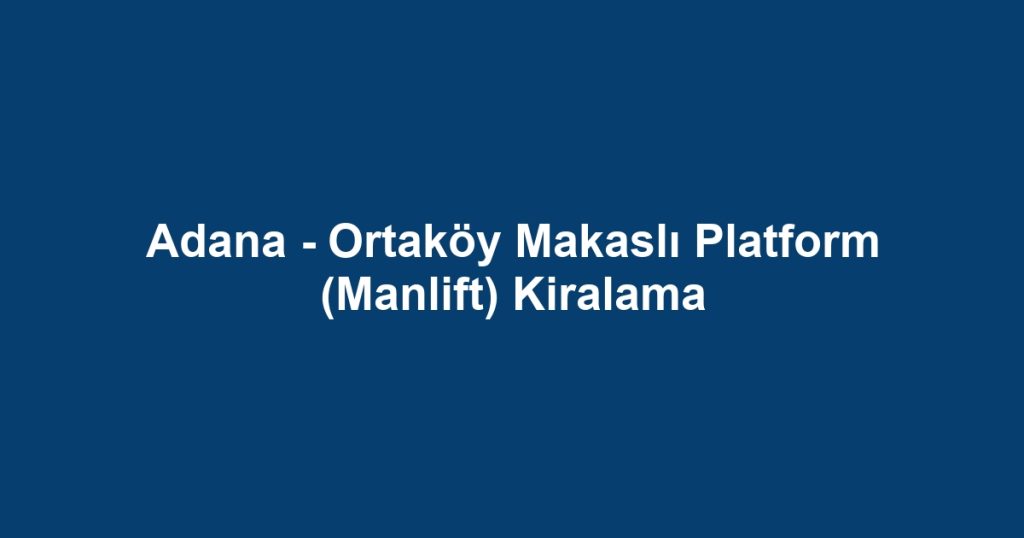 Adana - Ortaköy Makaslı Platform (Manlift) Kiralama