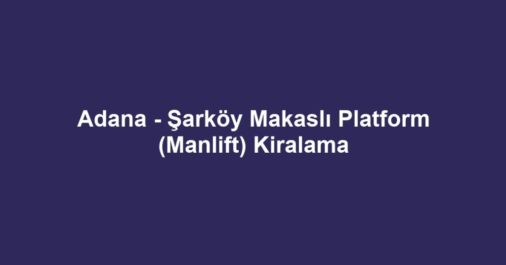 Adana - Şarköy Makaslı Platform (Manlift) Kiralama