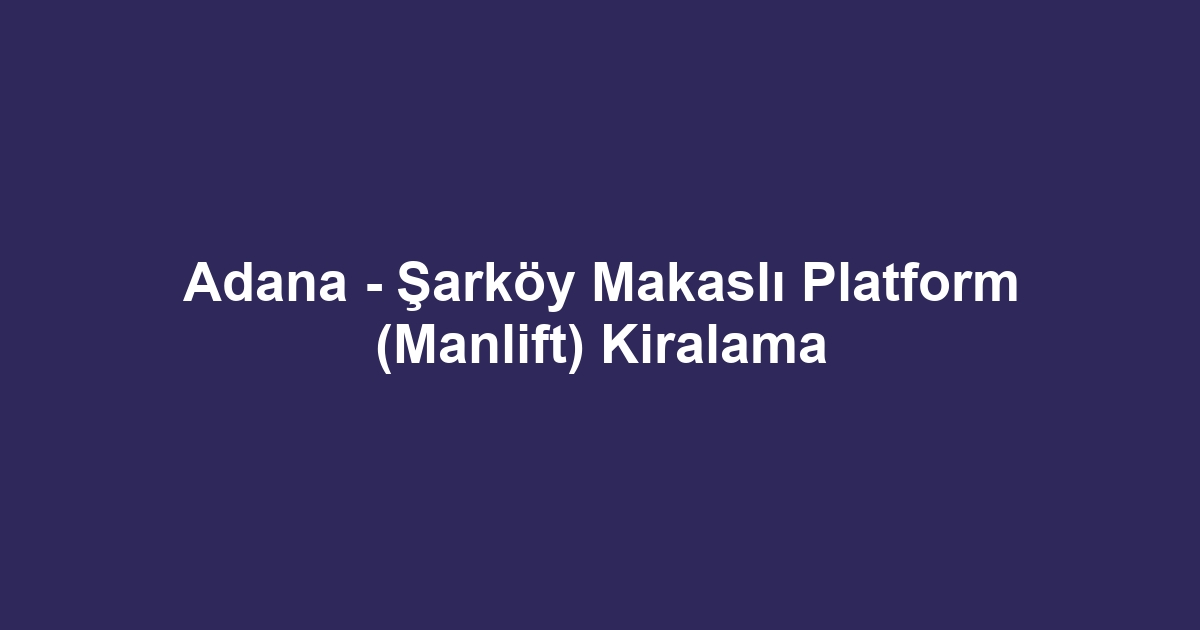 Adana - Şarköy Makaslı Platform (Manlift) Kiralama