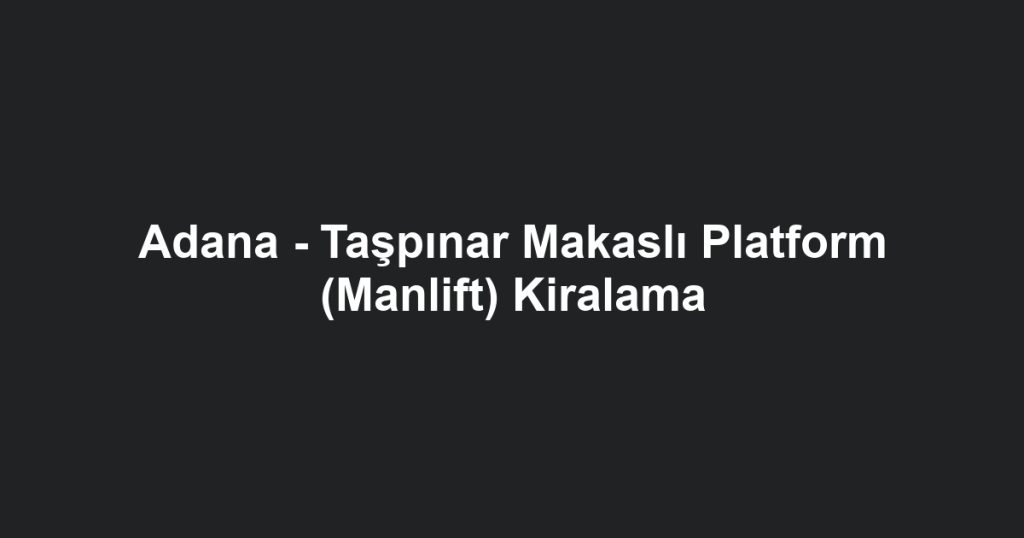 Adana - Taşpınar Makaslı Platform (Manlift) Kiralama