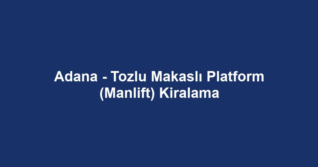 Adana - Tozlu Makaslı Platform (Manlift) Kiralama