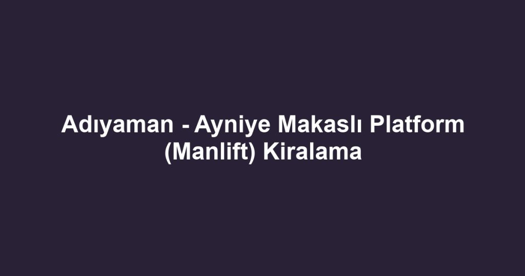 Adıyaman - Ayniye Makaslı Platform (Manlift) Kiralama