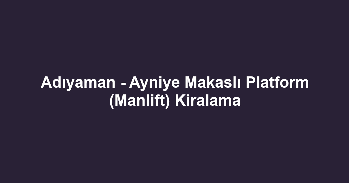 Adıyaman - Ayniye Makaslı Platform (Manlift) Kiralama