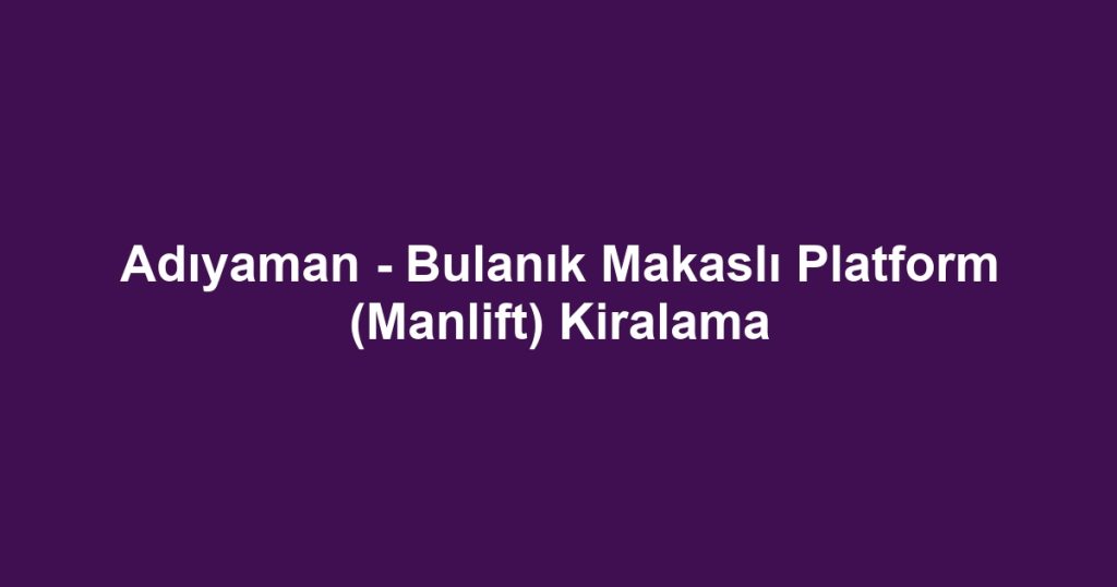 Adıyaman - Bulanık Makaslı Platform (Manlift) Kiralama