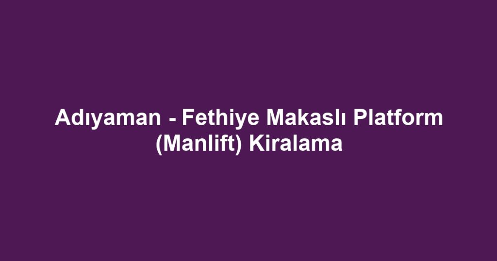 Adıyaman - Fethiye Makaslı Platform (Manlift) Kiralama