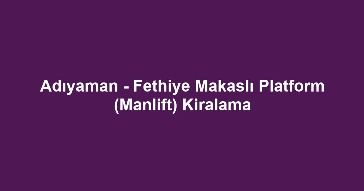 Adıyaman - Fethiye Makaslı Platform (Manlift) Kiralama