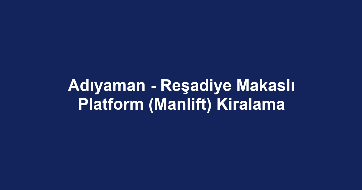 Adıyaman - Reşadiye Makaslı Platform (Manlift) Kiralama