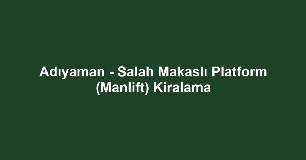 Adıyaman - Salah Makaslı Platform (Manlift) Kiralama