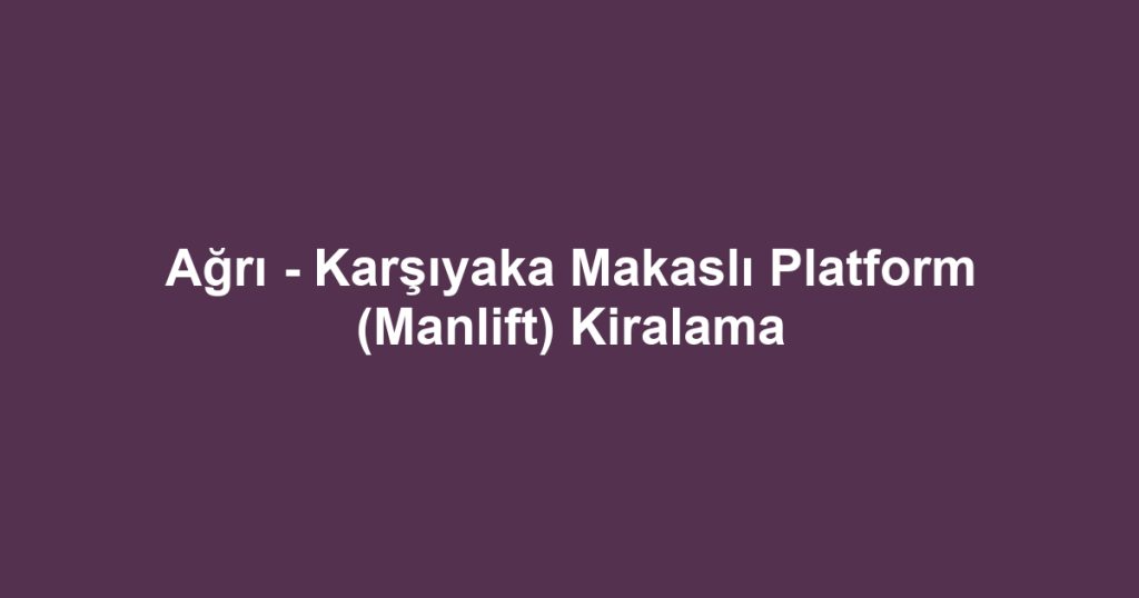 Ağrı - Karşıyaka Makaslı Platform (Manlift) Kiralama