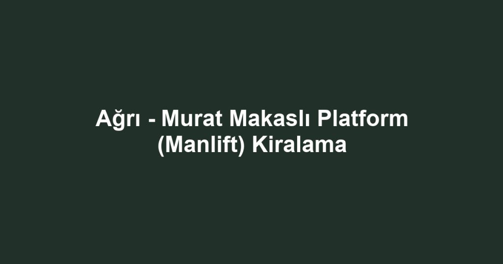 Ağrı - Murat Makaslı Platform (Manlift) Kiralama