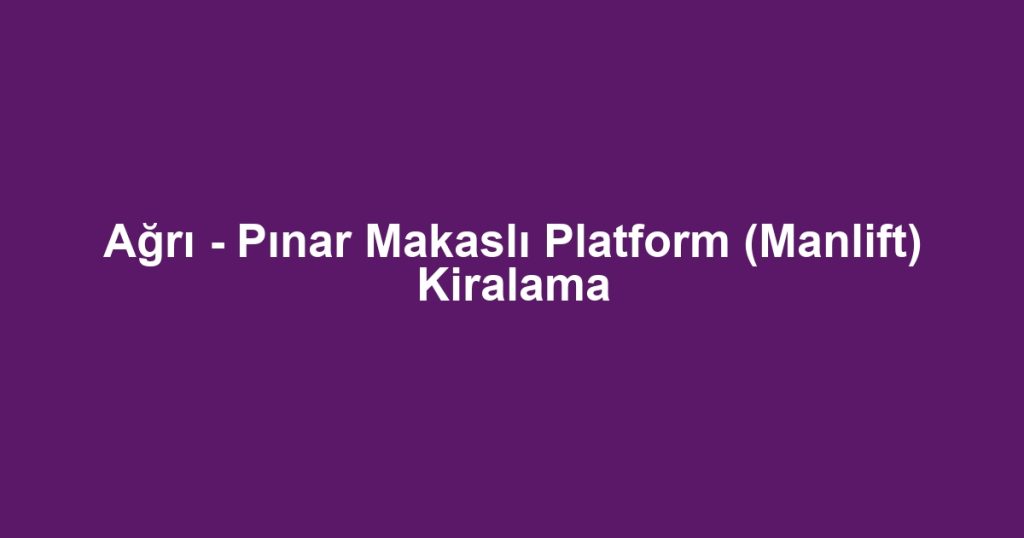 Ağrı - Pınar Makaslı Platform (Manlift) Kiralama
