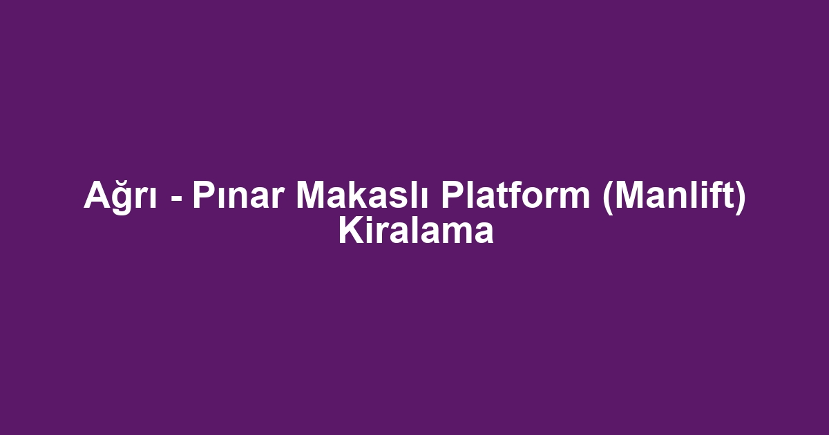 Ağrı - Pınar Makaslı Platform (Manlift) Kiralama