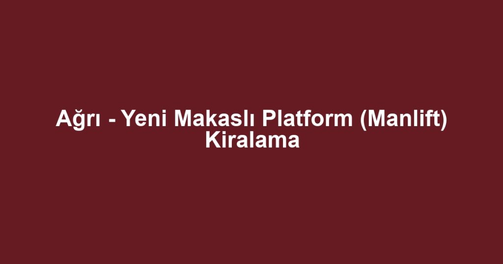 Ağrı - Yeni Makaslı Platform (Manlift) Kiralama