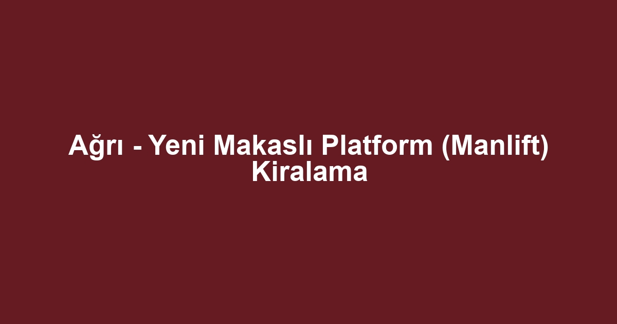 Ağrı - Yeni Makaslı Platform (Manlift) Kiralama