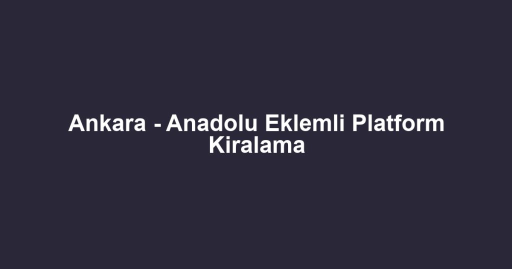 Ankara - Anadolu Eklemli Platform Kiralama