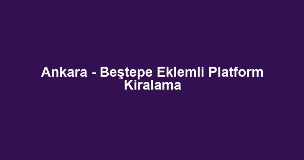 Ankara - Beştepe Eklemli Platform Kiralama