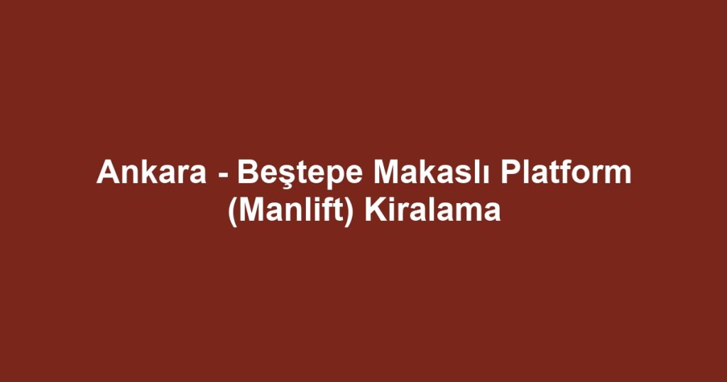 Ankara - Beştepe Makaslı Platform (Manlift) Kiralama