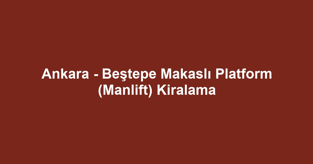 Ankara - Beştepe Makaslı Platform (Manlift) Kiralama