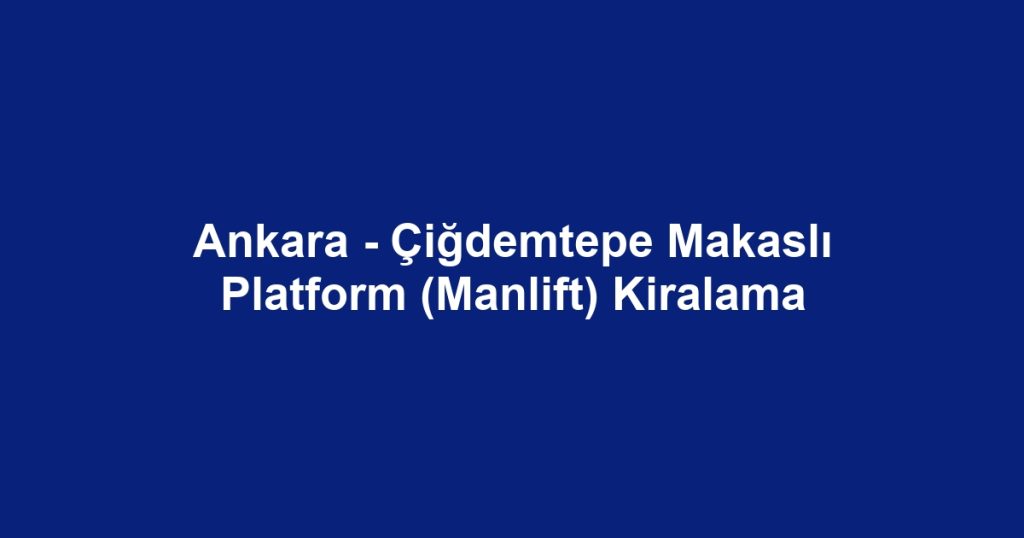 Ankara - Çiğdemtepe Makaslı Platform (Manlift) Kiralama