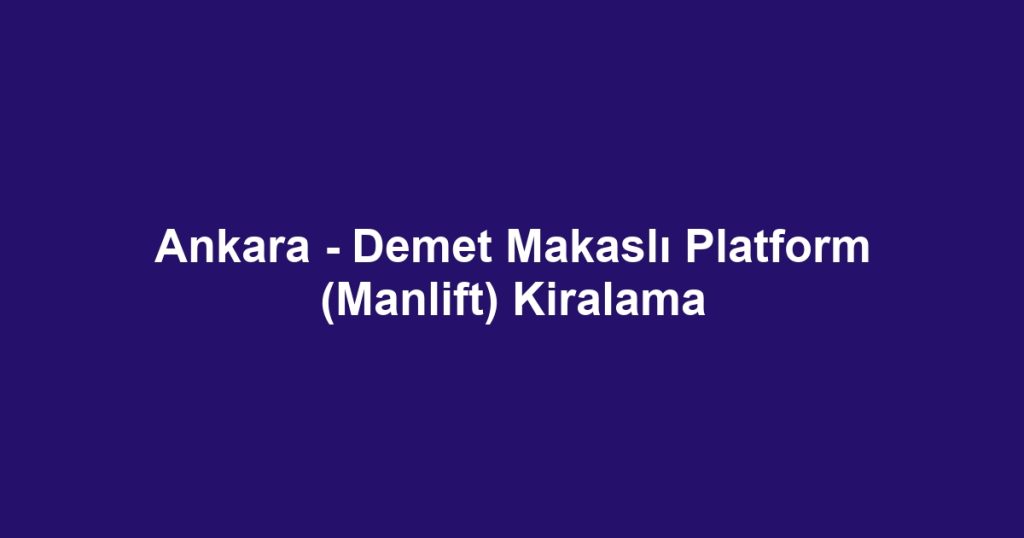 Ankara - Demet Makaslı Platform (Manlift) Kiralama