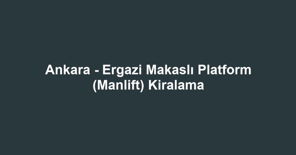 Ankara - Ergazi Makaslı Platform (Manlift) Kiralama