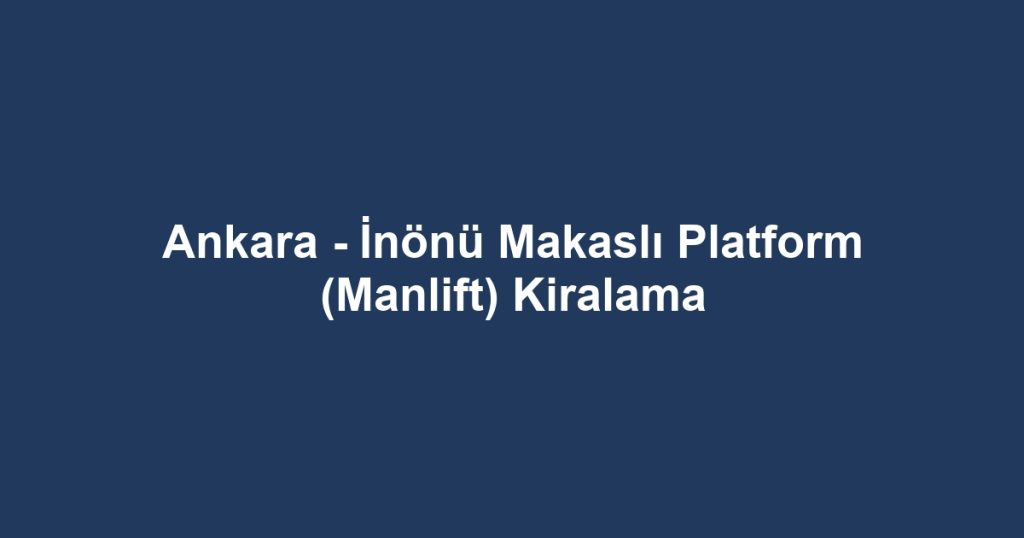 Ankara - İnönü Makaslı Platform (Manlift) Kiralama