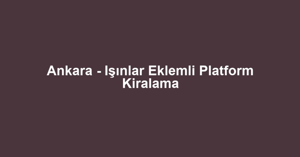 Ankara - Işınlar Eklemli Platform Kiralama