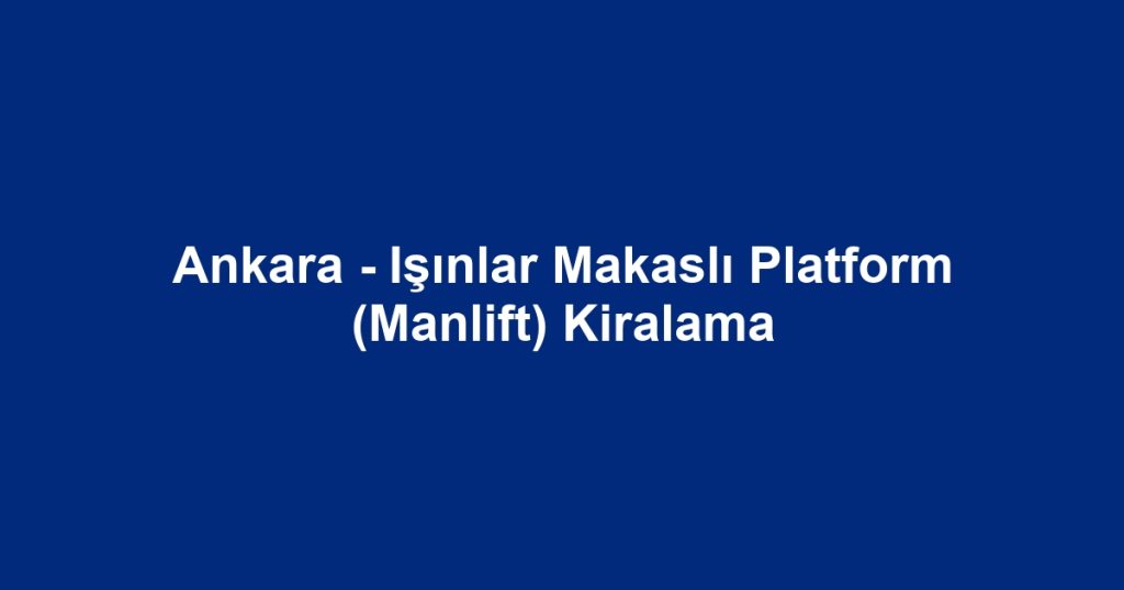 Ankara - Işınlar Makaslı Platform (Manlift) Kiralama