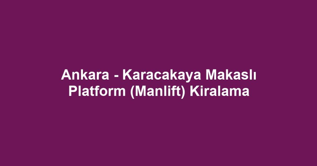 Ankara - Karacakaya Makaslı Platform (Manlift) Kiralama