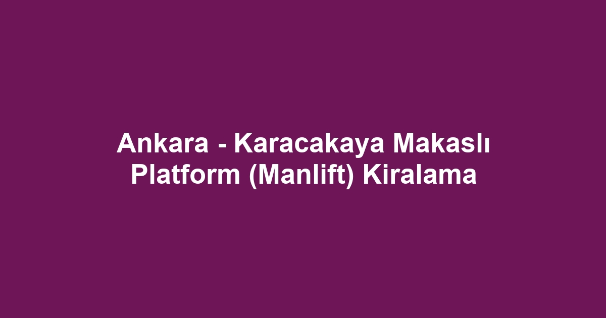 Ankara - Karacakaya Makaslı Platform (Manlift) Kiralama