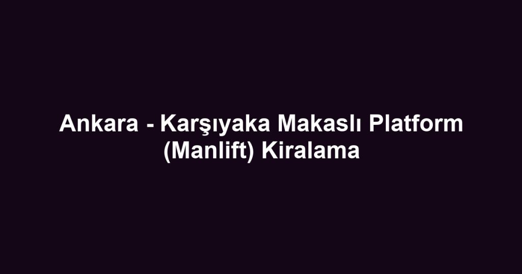 Ankara - Karşıyaka Makaslı Platform (Manlift) Kiralama
