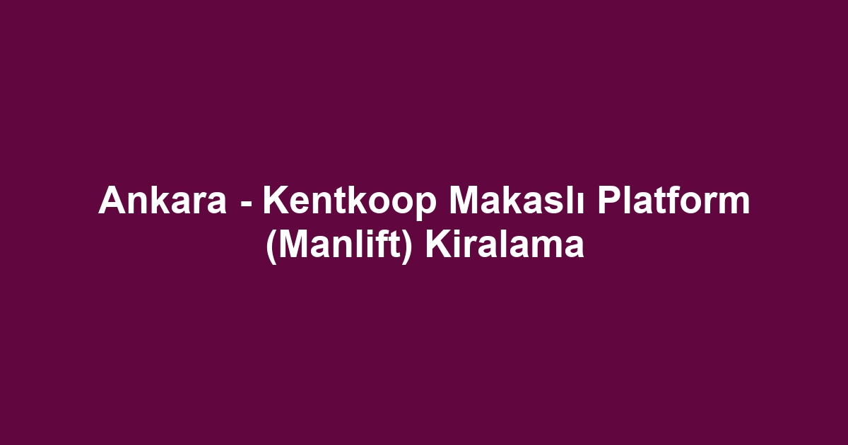 Ankara - Kentkoop Makaslı Platform (Manlift) Kiralama