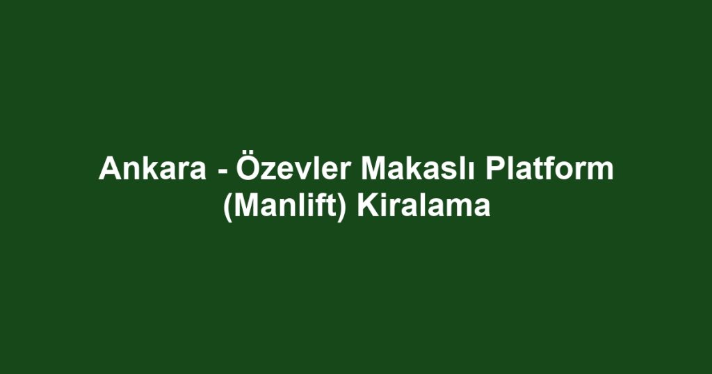 Ankara - Özevler Makaslı Platform (Manlift) Kiralama