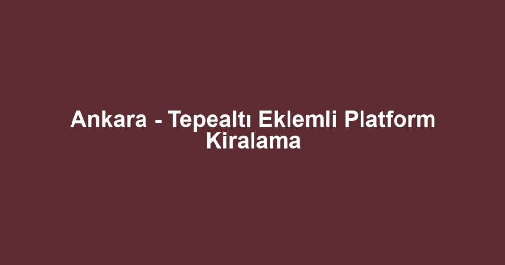 Ankara - Tepealtı Eklemli Platform Kiralama