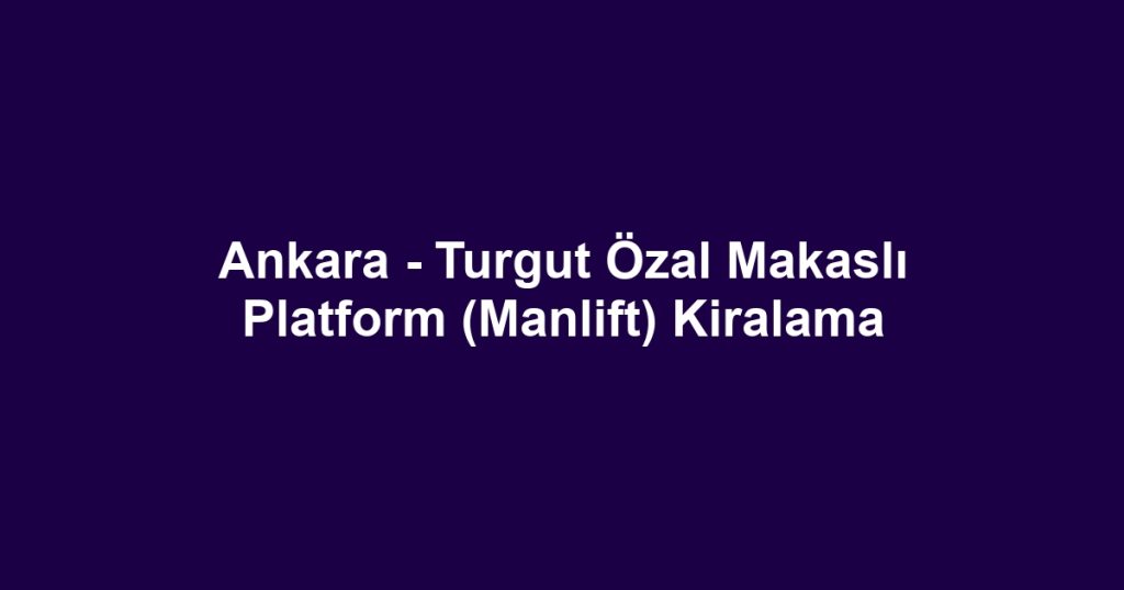 Ankara - Turgut Özal Makaslı Platform (Manlift) Kiralama
