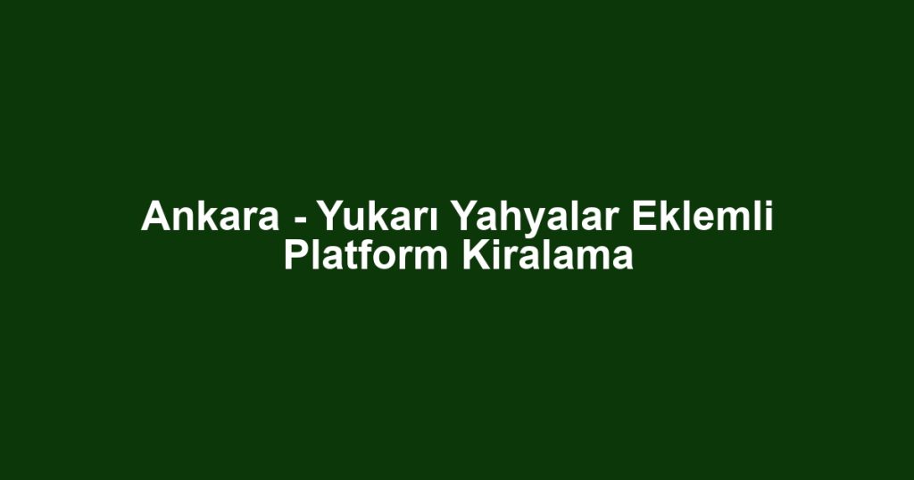 Ankara - Yukarı Yahyalar Eklemli Platform Kiralama